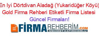 En+Iyi+Dörtdivan+Aladağ+(Yukaridüğer+Köyü)+Gold+Firma+Rehberi+Etiketli+Firma+Listesi Güncel+Firmaları!