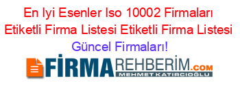 En+Iyi+Esenler+Iso+10002+Firmaları+Etiketli+Firma+Listesi+Etiketli+Firma+Listesi Güncel+Firmaları!