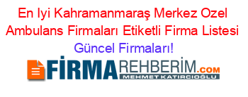 En+Iyi+Kahramanmaraş+Merkez+Ozel+Ambulans+Firmaları+Etiketli+Firma+Listesi Güncel+Firmaları!