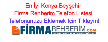 En+İyi+Konya+Beyşehir+Firma+Rehberim+Telefon+Listesi Telefonunuzu+Eklemek+İçin+Tıklayın!