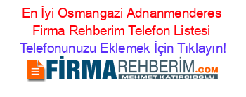 En+İyi+Osmangazi+Adnanmenderes+Firma+Rehberim+Telefon+Listesi Telefonunuzu+Eklemek+İçin+Tıklayın!