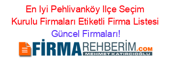 En+Iyi+Pehlivanköy+Ilçe+Seçim+Kurulu+Firmaları+Etiketli+Firma+Listesi Güncel+Firmaları!