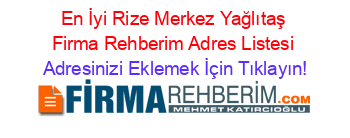 En+İyi+Rize+Merkez+Yağlıtaş+Firma+Rehberim+Adres+Listesi Adresinizi+Eklemek+İçin+Tıklayın!