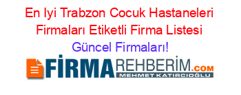 En+Iyi+Trabzon+Cocuk+Hastaneleri+Firmaları+Etiketli+Firma+Listesi Güncel+Firmaları!