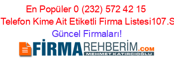 En+Popüler+0+(232)+572+42+15+Nolu+Telefon+Kime+Ait+Etiketli+Firma+Listesi107.Sayfa Güncel+Firmaları!