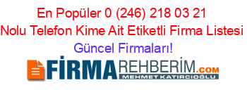 En+Popüler+0+(246)+218+03+21+Nolu+Telefon+Kime+Ait+Etiketli+Firma+Listesi Güncel+Firmaları!