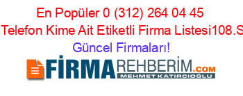 En+Popüler+0+(312)+264+04+45+Nolu+Telefon+Kime+Ait+Etiketli+Firma+Listesi108.Sayfa Güncel+Firmaları!