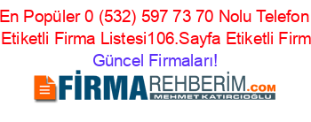 En+Popüler+0+(532)+597+73+70+Nolu+Telefon+Kime+Ait+Etiketli+Firma+Listesi106.Sayfa+Etiketli+Firma+Listesi Güncel+Firmaları!