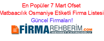 En+Popüler+7+Mart+Ofset+Matbaacılık+Osmaniye+Etiketli+Firma+Listesi Güncel+Firmaları!
