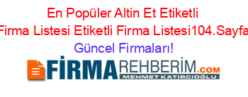 En+Popüler+Altin+Et+Etiketli+Firma+Listesi+Etiketli+Firma+Listesi104.Sayfa Güncel+Firmaları!