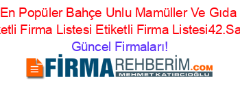 En+Popüler+Bahçe+Unlu+Mamüller+Ve+Gıda+Etiketli+Firma+Listesi+Etiketli+Firma+Listesi42.Sayfa Güncel+Firmaları!