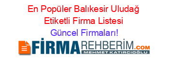 En+Popüler+Balıkesir+Uludağ+Etiketli+Firma+Listesi Güncel+Firmaları!