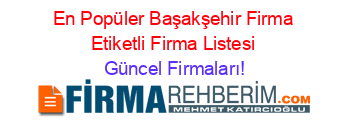 En+Popüler+Başakşehir+Firma+Etiketli+Firma+Listesi Güncel+Firmaları!