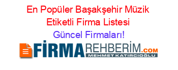En+Popüler+Başakşehir+Müzik+Etiketli+Firma+Listesi Güncel+Firmaları!