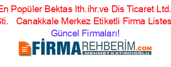 En+Popüler+Bektas+Ith.ihr.ve+Dis+Ticaret+Ltd.+Sti.+ +Canakkale+Merkez+Etiketli+Firma+Listesi Güncel+Firmaları!