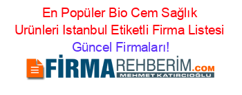 En+Popüler+Bio+Cem+Sağlık+Urünleri+Istanbul+Etiketli+Firma+Listesi Güncel+Firmaları!