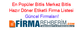 En+Popüler+Bitlis+Merkez+Bitlis+Hazır+Döner+Etiketli+Firma+Listesi Güncel+Firmaları!