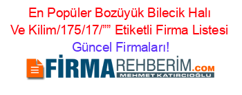 En+Popüler+Bozüyük+Bilecik+Halı+Ve+Kilim/175/17/””+Etiketli+Firma+Listesi Güncel+Firmaları!