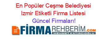 En+Popüler+Ceşme+Belediyesi+Izmir+Etiketli+Firma+Listesi Güncel+Firmaları!