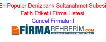 En+Popüler+Denizbank+Sultanahmet+Subesi+Fatih+Etiketli+Firma+Listesi Güncel+Firmaları!