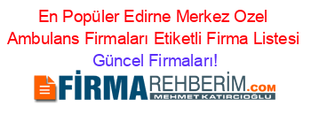 En+Popüler+Edirne+Merkez+Ozel+Ambulans+Firmaları+Etiketli+Firma+Listesi Güncel+Firmaları!