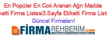 En+Popüler+En+Cok+Aranan+Ağrı+Madde+Etiketli+Firma+Listesi3.Sayfa+Etiketli+Firma+Listesi Güncel+Firmaları!