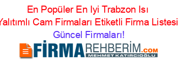 En+Popüler+En+Iyi+Trabzon+Isı+Yalıtımlı+Cam+Firmaları+Etiketli+Firma+Listesi Güncel+Firmaları!