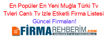 En+Popüler+En+Yeni+Muğla+Türki+Tv+Tvleri+Canlı+Tv+Izle+Etiketli+Firma+Listesi Güncel+Firmaları!