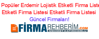 En+Popüler+Erdemir+Lojistik+Etiketli+Firma+Listesi+Etiketli+Firma+Listesi+Etiketli+Firma+Listesi Güncel+Firmaları!