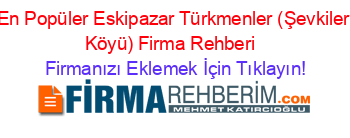 En+Popüler+Eskipazar+Türkmenler+(Şevkiler+Köyü)+Firma+Rehberi+ Firmanızı+Eklemek+İçin+Tıklayın!