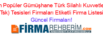 En+Popüler+Gümüşhane+Türk+Silahlı+Kuvvetleri+(Tsk)+Tesisleri+Firmaları+Etiketli+Firma+Listesi Güncel+Firmaları!