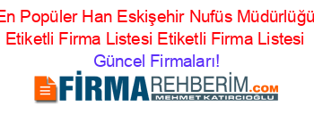 En+Popüler+Han+Eskişehir+Nufüs+Müdürlüğü+Etiketli+Firma+Listesi+Etiketli+Firma+Listesi Güncel+Firmaları!