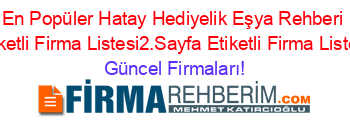 En+Popüler+Hatay+Hediyelik+Eşya+Rehberi+Etiketli+Firma+Listesi2.Sayfa+Etiketli+Firma+Listesi Güncel+Firmaları!