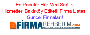 En+Popüler+Hür+Med+Sağlik+Hizmetleri+Bakirköy+Etiketli+Firma+Listesi Güncel+Firmaları!