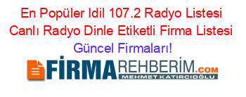 En+Popüler+Idil+107.2+Radyo+Listesi+Canlı+Radyo+Dinle+Etiketli+Firma+Listesi Güncel+Firmaları!