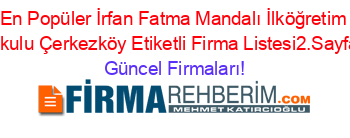 En+Popüler+İrfan+Fatma+Mandalı+İlköğretim+Okulu+Çerkezköy+Etiketli+Firma+Listesi2.Sayfa Güncel+Firmaları!