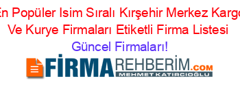 En+Popüler+Isim+Sıralı+Kırşehir+Merkez+Kargo+Ve+Kurye+Firmaları+Etiketli+Firma+Listesi Güncel+Firmaları!