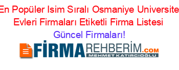 En+Popüler+Isim+Sıralı+Osmaniye+Universite+Evleri+Firmaları+Etiketli+Firma+Listesi Güncel+Firmaları!