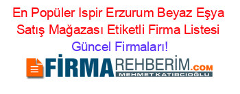 En+Popüler+Ispir+Erzurum+Beyaz+Eşya+Satış+Mağazası+Etiketli+Firma+Listesi Güncel+Firmaları!