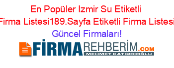 En+Popüler+Izmir+Su+Etiketli+Firma+Listesi189.Sayfa+Etiketli+Firma+Listesi Güncel+Firmaları!