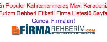 En+Popüler+Kahramanmaraş+Mavi+Karadeniz+Turizm+Rehberi+Etiketli+Firma+Listesi6.Sayfa Güncel+Firmaları!