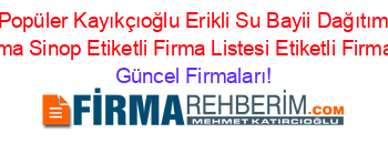 En+Popüler+Kayıkçıoğlu+Erikli+Su+Bayii+Dağıtım+Ve+Pazarlama+Sinop+Etiketli+Firma+Listesi+Etiketli+Firma+Listesi Güncel+Firmaları!