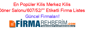 En+Popüler+Kilis+Merkez+Kilis+Döner+Salonu/607/52/””+Etiketli+Firma+Listesi Güncel+Firmaları!