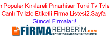 En+Popüler+Kırklareli+Pınarhisar+Türki+Tv+Tvleri+Canlı+Tv+Izle+Etiketli+Firma+Listesi2.Sayfa Güncel+Firmaları!