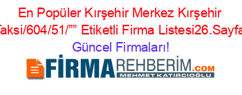 En+Popüler+Kırşehir+Merkez+Kırşehir+Taksi/604/51/””+Etiketli+Firma+Listesi26.Sayfa Güncel+Firmaları!