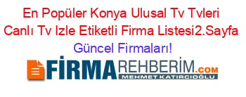 En+Popüler+Konya+Ulusal+Tv+Tvleri+Canlı+Tv+Izle+Etiketli+Firma+Listesi2.Sayfa Güncel+Firmaları!