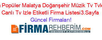 En+Popüler+Malatya+Doğanşehir+Müzik+Tv+Tvleri+Canlı+Tv+Izle+Etiketli+Firma+Listesi3.Sayfa Güncel+Firmaları!