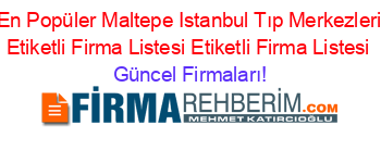 En+Popüler+Maltepe+Istanbul+Tıp+Merkezleri+Etiketli+Firma+Listesi+Etiketli+Firma+Listesi Güncel+Firmaları!