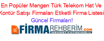 En+Popüler+Mengen+Türk+Telekom+Hat+Ve+Kontür+Satışı+Firmaları+Etiketli+Firma+Listesi Güncel+Firmaları!