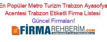 En+Popüler+Metro+Turizm+Trabzon+Ayasofya+Acentesi+Trabzon+Etiketli+Firma+Listesi Güncel+Firmaları!